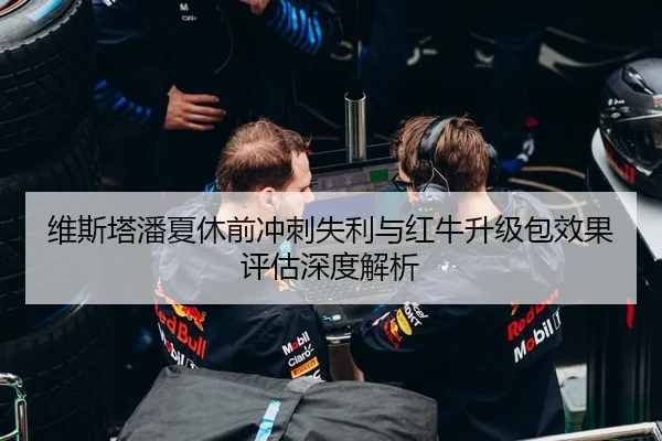 维斯塔潘夏休前冲刺失利与红牛升级包效果评估深度解析