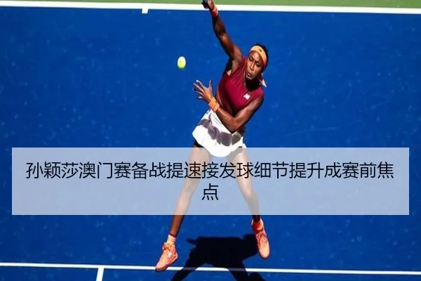 孙颖莎澳门赛备战提速接发球细节提升成赛前焦点